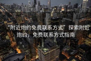 “附近炮約免費聯(lián)系方式”探索附近炮約，免費聯(lián)系方式指南