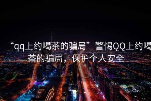 “qq上約喝茶的騙局”警惕QQ上約喝茶的騙局，保護(hù)個(gè)人安全