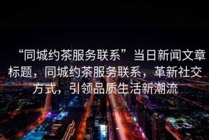 “同城約茶服務(wù)聯(lián)系”當日新聞文章標題，同城約茶服務(wù)聯(lián)系，革新社交方式，引領(lǐng)品質(zhì)生活新潮流
