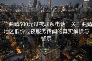 “曲靖500元過夜聯(lián)系電話”關(guān)于曲靖地區(qū)低價過夜服務(wù)傳聞的真實解讀與警示