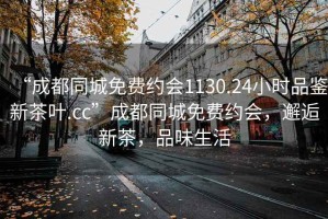 “成都同城免費約會1130.24小時品鑒新茶葉.cc”成都同城免費約會，邂逅新茶，品味生活