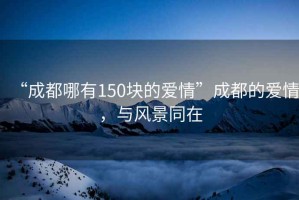 “成都哪有150塊的愛(ài)情”成都的愛(ài)情，與風(fēng)景同在
