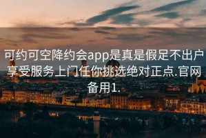可約可空降約會(huì)app是真是假足不出戶享受服務(wù)上門任你挑選絕對(duì)正點(diǎn).官網(wǎng)備用1.