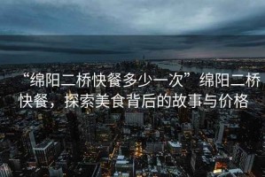 “綿陽二橋快餐多少一次”綿陽二橋快餐，探索美食背后的故事與價(jià)格