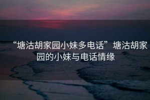 “塘沽胡家園小妹多電話”塘沽胡家園的小妹與電話情緣