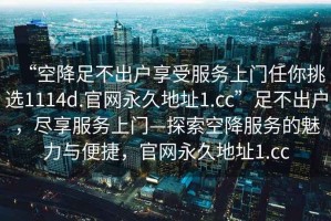 “空降足不出戶享受服務上門任你挑選1114d.官網(wǎng)永久地址1.cc”足不出戶，盡享服務上門—探索空降服務的魅力與便捷，官網(wǎng)永久地址1.cc