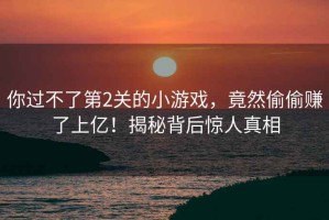你過不了第2關(guān)的小游戲，竟然偷偷賺了上億！揭秘背后驚人真相