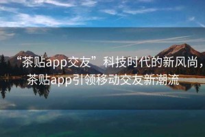 “茶貼app交友”科技時代的新風尚，茶貼app引領(lǐng)移動交友新潮流