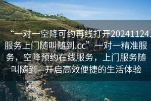 “一對(duì)一空降可約再線打開20241124.服務(wù)上門隨叫隨到.cc”一對(duì)一精準(zhǔn)服務(wù)，空降預(yù)約在線服務(wù)，上門服務(wù)隨叫隨到—開啟高效便捷的生活體驗(yàn)