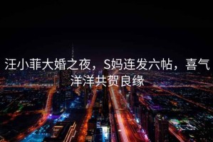汪小菲大婚之夜，S媽連發(fā)六帖，喜氣洋洋共賀良緣