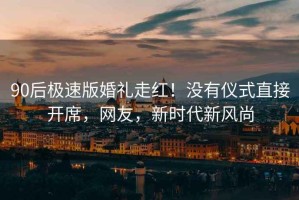 90后極速版婚禮走紅！沒(méi)有儀式直接開席，網(wǎng)友，新時(shí)代新風(fēng)尚