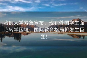哈佛大學(xué)緊急宣布，現(xiàn)有外國(guó)學(xué)生面臨轉(zhuǎn)學(xué)困境，國(guó)際教育格局將發(fā)生巨變！