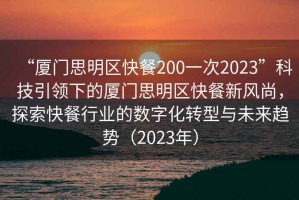 “廈門思明區(qū)快餐200一次2023”科技引領下的廈門思明區(qū)快餐新風尚，探索快餐行業(yè)的數(shù)字化轉(zhuǎn)型與未來趨勢（2023年）