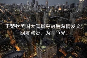 王楚欽美國(guó)大滿貫奪冠后深情發(fā)文，網(wǎng)友點(diǎn)贊，為國(guó)爭(zhēng)光！