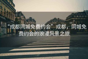 “成都同城免費(fèi)約會(huì)”成都，同城免費(fèi)約會(huì)的浪漫風(fēng)景之旅