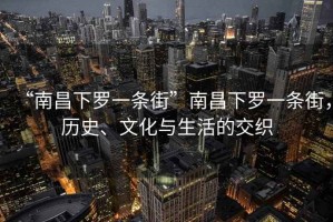 “南昌下羅一條街”南昌下羅一條街，歷史、文化與生活的交織