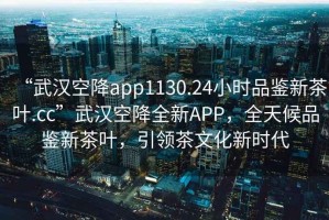 “武漢空降app1130.24小時品鑒新茶葉.cc”武漢空降全新APP，全天候品鑒新茶葉，引領(lǐng)茶文化新時代