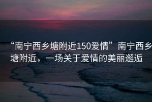 “南寧西鄉(xiāng)塘附近150愛情”南寧西鄉(xiāng)塘附近，一場關于愛情的美麗邂逅