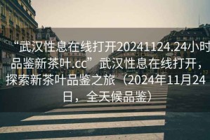 “武漢性息在線打開20241124.24小時品鑒新茶葉.cc”武漢性息在線打開，探索新茶葉品鑒之旅（2024年11月24日，全天候品鑒）
