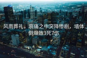 風(fēng)雨葬禮，哀痛之中突降慘劇，墻體倒塌致3死7傷