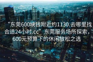 “東莞600塊錢附近約1130.去哪里找合適24小時.cc”東莞服務(wù)場所探索，600元預算下的休閑放松之選