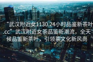 “武漢附近女1130.24小時(shí)品鑒新茶葉.cc”武漢附近女茶品鑒新潮流，全天候品鑒新茶葉，引領(lǐng)茶文化新風(fēng)尚