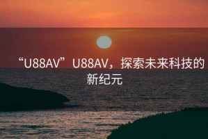 “U88AV”U88AV，探索未來科技的新紀(jì)元