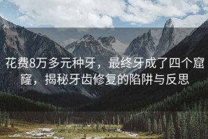 花費(fèi)8萬(wàn)多元種牙，最終牙成了四個(gè)窟窿，揭秘牙齒修復(fù)的陷阱與反思