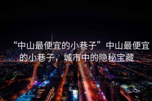 “中山最便宜的小巷子”中山最便宜的小巷子，城市中的隱秘寶藏