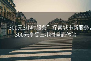 “300元3小時(shí)服務(wù)”探索城市新服務(wù)，300元享受三小時(shí)全面體驗(yàn)