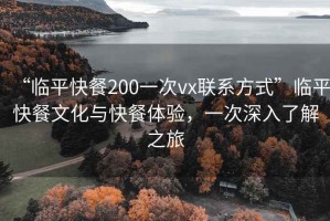 “臨平快餐200一次vx聯(lián)系方式”臨平快餐文化與快餐體驗(yàn)，一次深入了解之旅