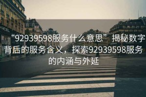 “92939598服務(wù)什么意思”揭秘數(shù)字背后的服務(wù)含義，探索92939598服務(wù)的內(nèi)涵與外延