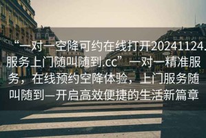 “一對(duì)一空降可約在線(xiàn)打開(kāi)20241124.服務(wù)上門(mén)隨叫隨到.cc”一對(duì)一精準(zhǔn)服務(wù)，在線(xiàn)預(yù)約空降體驗(yàn)，上門(mén)服務(wù)隨叫隨到—開(kāi)啟高效便捷的生活新篇章