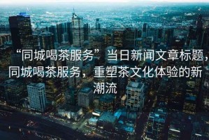 “同城喝茶服務(wù)”當(dāng)日新聞文章標(biāo)題，同城喝茶服務(wù)，重塑茶文化體驗(yàn)的新潮流