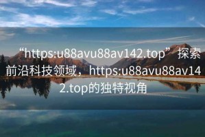 “https:u88avu88av142.top”探索前沿科技領(lǐng)域，https:u88avu88av142.top的獨(dú)特視角
