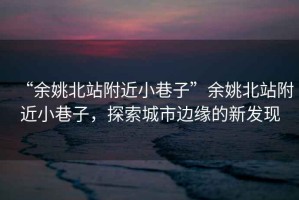 “余姚北站附近小巷子”余姚北站附近小巷子，探索城市邊緣的新發(fā)現(xiàn)
