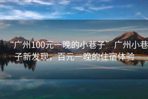 “廣州100元一晚的小巷子”廣州小巷子新發(fā)現(xiàn)，百元一晚的住宿體驗