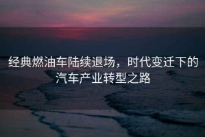 經(jīng)典燃油車陸續(xù)退場，時代變遷下的汽車產(chǎn)業(yè)轉(zhuǎn)型之路