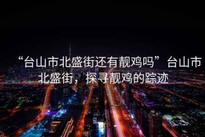 “臺山市北盛街還有靚雞嗎”臺山市北盛街，探尋靚雞的蹤跡