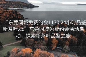“東莞同城免費約會1130.24小時品鑒新茶葉.cc”東莞同城免費約會活動啟動，探索新茶葉品鑒之旅
