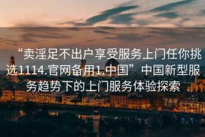 “賣淫足不出戶享受服務上門任你挑選1114.官網(wǎng)備用1.中國”中國新型服務趨勢下的上門服務體驗探索