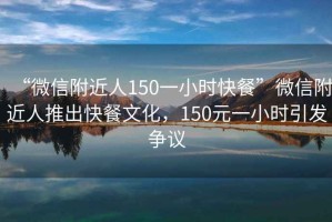 “微信附近人150一小時快餐”微信附近人推出快餐文化，150元一小時引發(fā)爭議