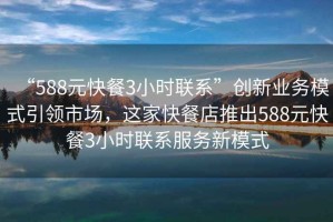 “588元快餐3小時聯(lián)系”創(chuàng)新業(yè)務(wù)模式引領(lǐng)市場，這家快餐店推出588元快餐3小時聯(lián)系服務(wù)新模式