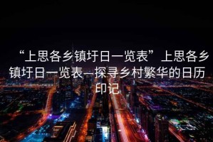“上思各鄉(xiāng)鎮(zhèn)圩日一覽表”上思各鄉(xiāng)鎮(zhèn)圩日一覽表—探尋鄉(xiāng)村繁華的日歷印記