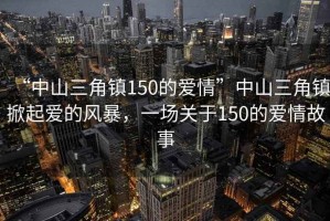 “中山三角鎮(zhèn)150的愛(ài)情”中山三角鎮(zhèn)掀起愛(ài)的風(fēng)暴，一場(chǎng)關(guān)于150的愛(ài)情故事
