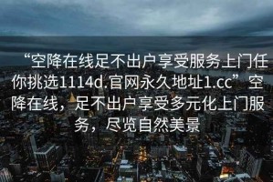 “空降在線足不出戶享受服務(wù)上門任你挑選1114d.官網(wǎng)永久地址1.cc”空降在線，足不出戶享受多元化上門服務(wù)，盡覽自然美景