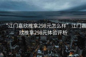 “江門嘉欣推拿298元怎么樣”江門嘉欣推拿298元體驗(yàn)評(píng)析