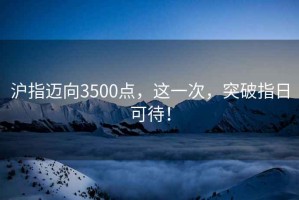 滬指邁向3500點，這一次，突破指日可待！