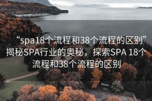 “spa18個(gè)流程和38個(gè)流程的區(qū)別”揭秘SPA行業(yè)的奧秘，探索SPA 18個(gè)流程和38個(gè)流程的區(qū)別