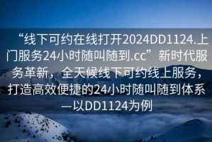 “線下可約在線打開2024DD1124.上門服務24小時隨叫隨到.cc”新時代服務革新，全天候線下可約線上服務，打造高效便捷的24小時隨叫隨到體系—以DD1124為例